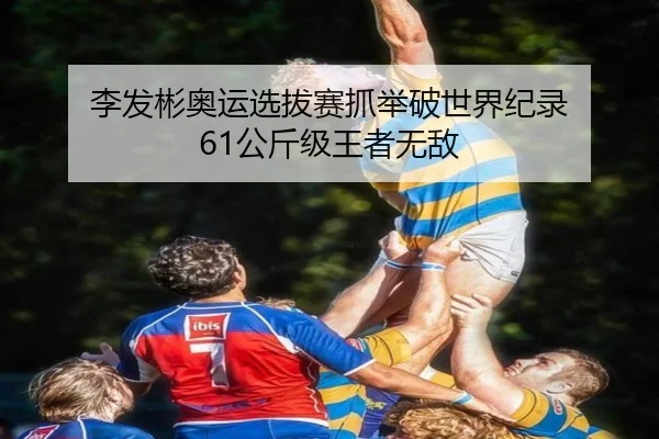 李发彬奥运选拔赛抓举破世界纪录 61公斤级王者无敌