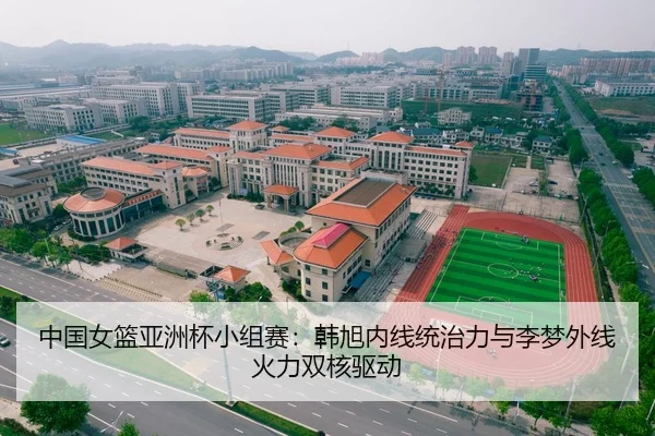 中国女篮亚洲杯小组赛：韩旭内线统治力与李梦外线火力双核驱动