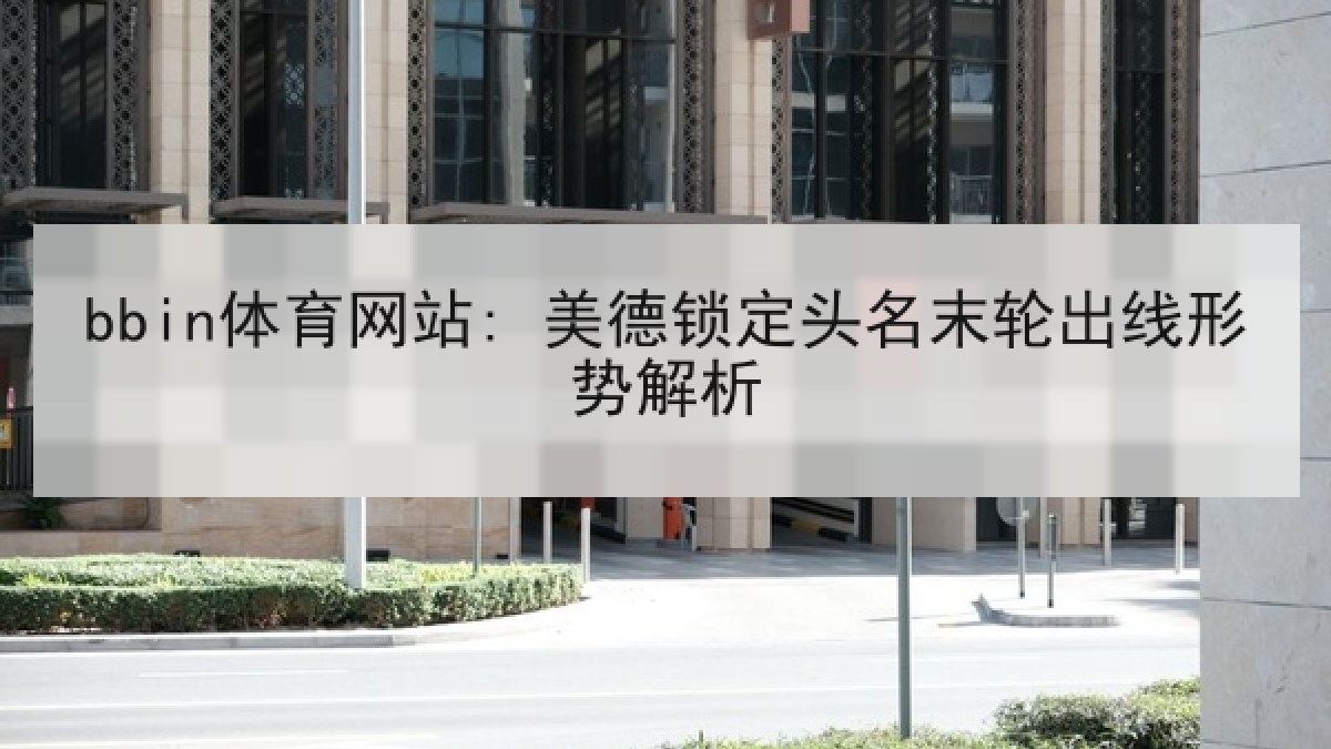 bbin体育网站: 美德锁定头名末轮出线形势解析 bbin体育网站: 美德锁定头名末轮出线形势解析