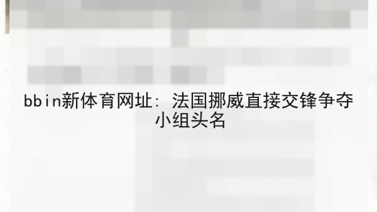 bbin新体育网址: 法国挪威直接交锋争夺小组头名 bbin新体育网址: 法国挪威直接交锋争夺小组头名