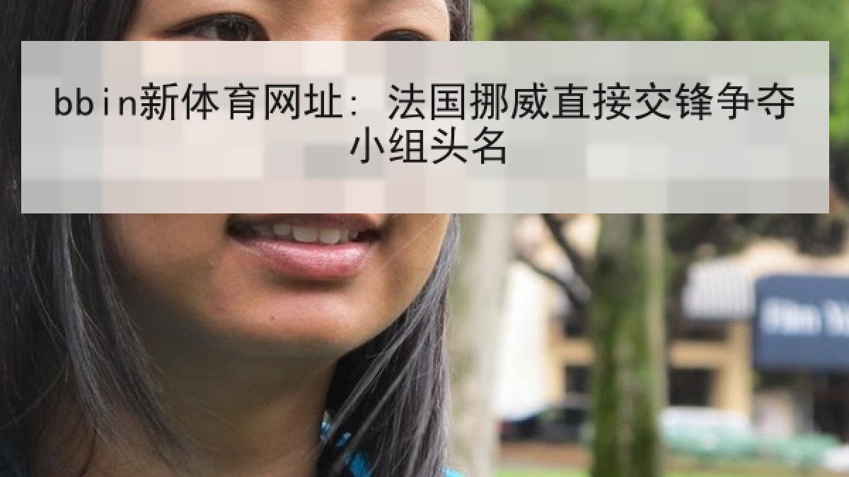 bbin新体育网址: 法国挪威直接交锋争夺小组头名