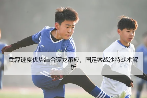 武磊速度优势结合谭龙策应，国足客战沙特战术解析