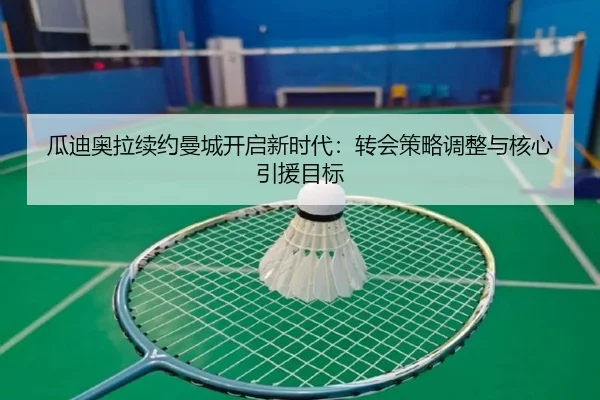 瓜迪奥拉续约曼城开启新时代：转会策略调整与核心引援目标