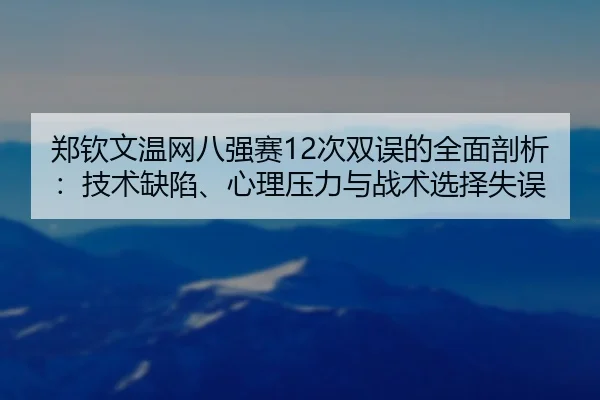 郑钦文温网八强赛12次双误的全面剖析：技术缺陷、心理压力与战术选择失误