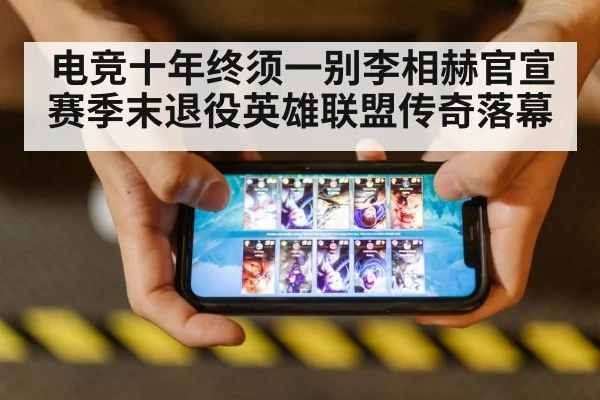 电竞十年终须一别李相赫官宣赛季末退役英雄联盟传奇落幕