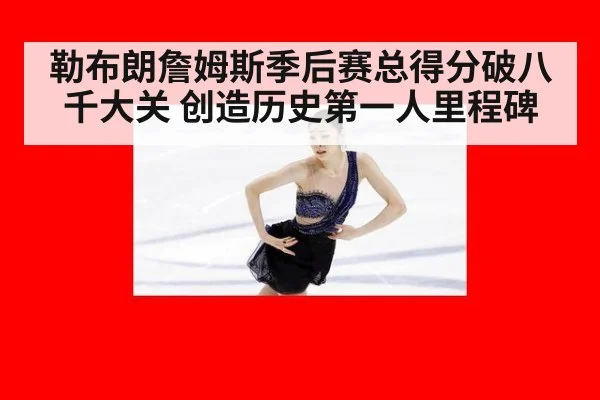 勒布朗詹姆斯季后赛总得分破八千大关 创造历史第一人里程碑