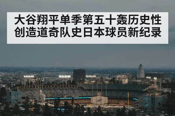大谷翔平单季第五十轰历史性创造道奇队史日本球员新纪录