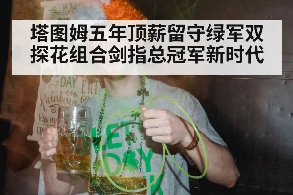 塔图姆五年顶薪留守绿军双探花组合剑指总冠军新时代