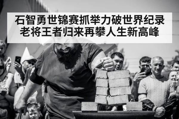 石智勇世锦赛抓举力破世界纪录 老将王者归来再攀人生新高峰
