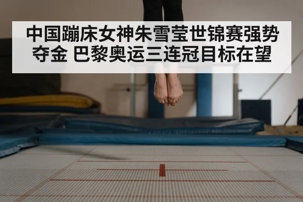 中国蹦床女神朱雪莹世锦赛强势夺金 巴黎奥运三连冠目标在望
