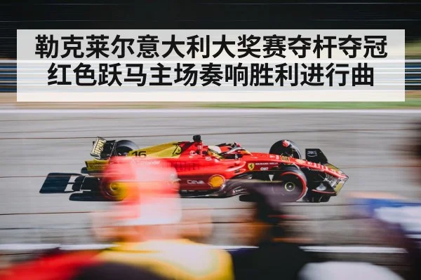 勒克莱尔意大利大奖赛夺杆夺冠红色跃马主场奏响胜利进行曲